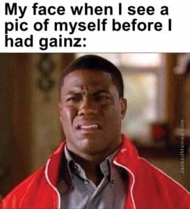 My face when i see a pic of myself before i had gainz