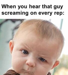 When you hear that guy screaming on every rep