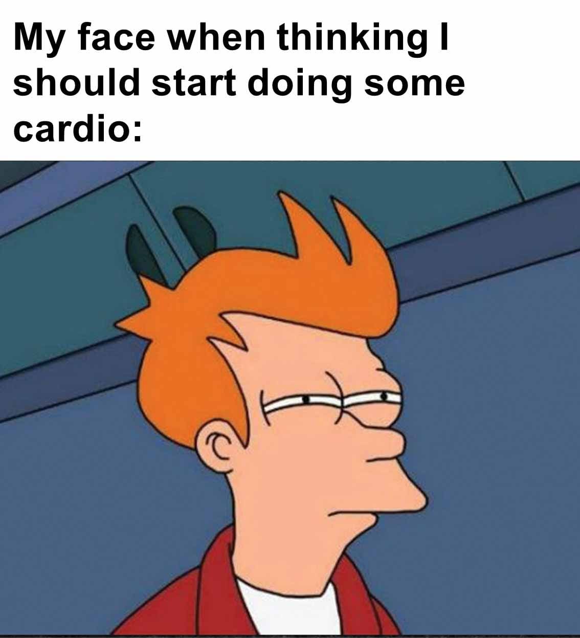 My face when thinking i should start doing some cardio