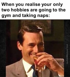 When you realise your only two hobbies are going to the gym and taking naps