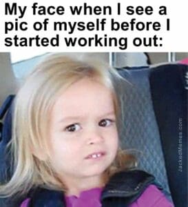 My face when i see a pic of myself before i started working out