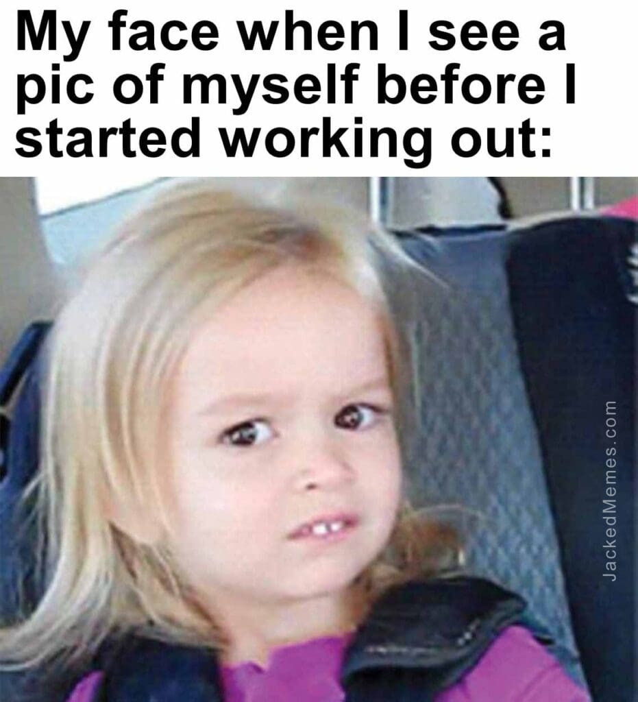 My face when i see a pic of myself before i started working out