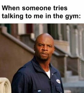 When someone tries talking to me in the gym