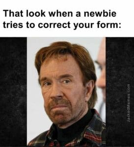 That look when a newbie tries to correct your form