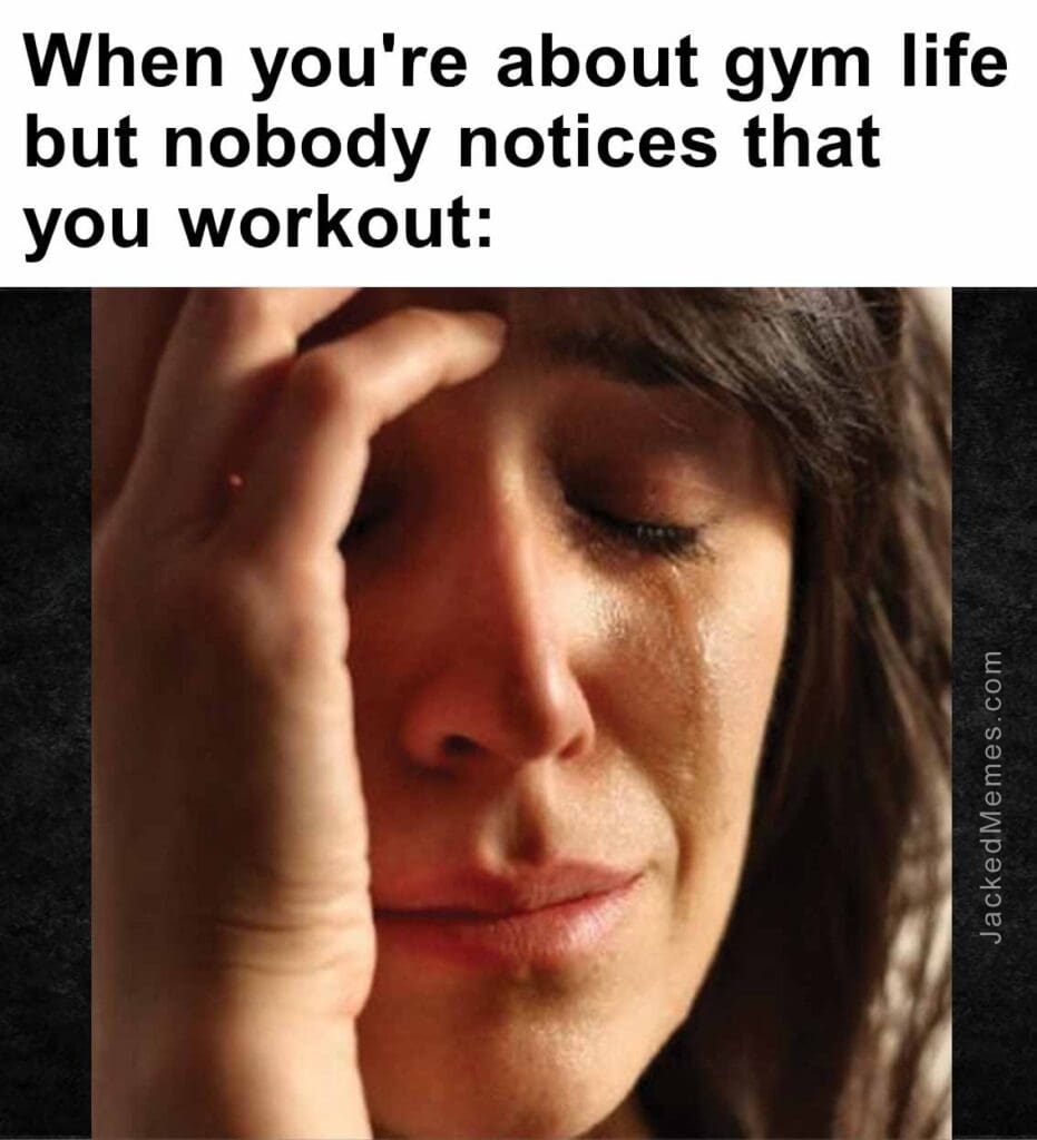 When you're about gym life but nobody notices that you workout