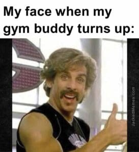 My face when my gym buddy turns up