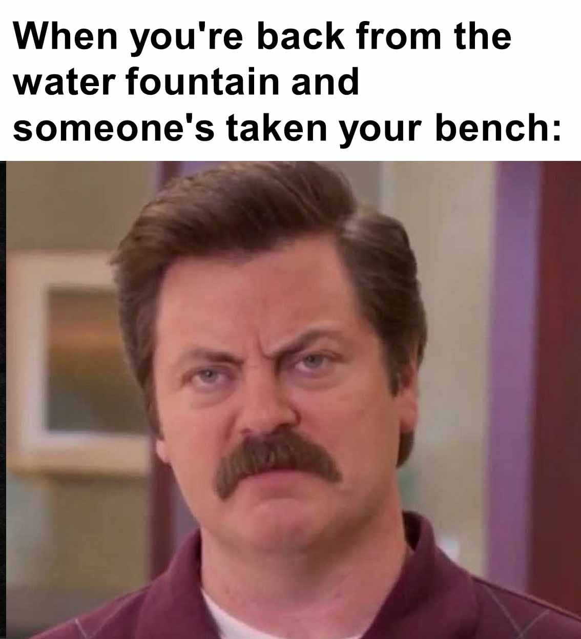 When you're back from the water fountain and someone's taken your bench