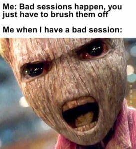 Me: Bad sessions happen, you just have to brush them off me when i have a bad session