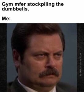 Gym mfer stockpiling the dumbbells.  me