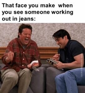 That face you make  when you see someone working out in jeans