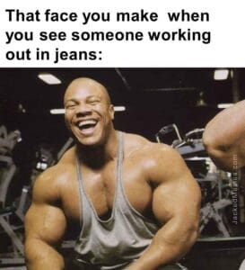 That face you make  when you see someone working out in jeans