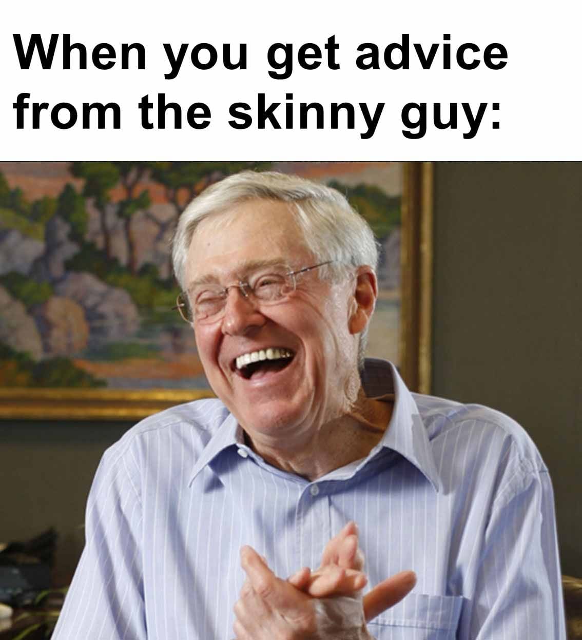 When you get advice from the skinny guy