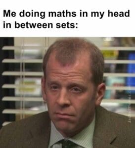 Me doing maths in my head in between sets