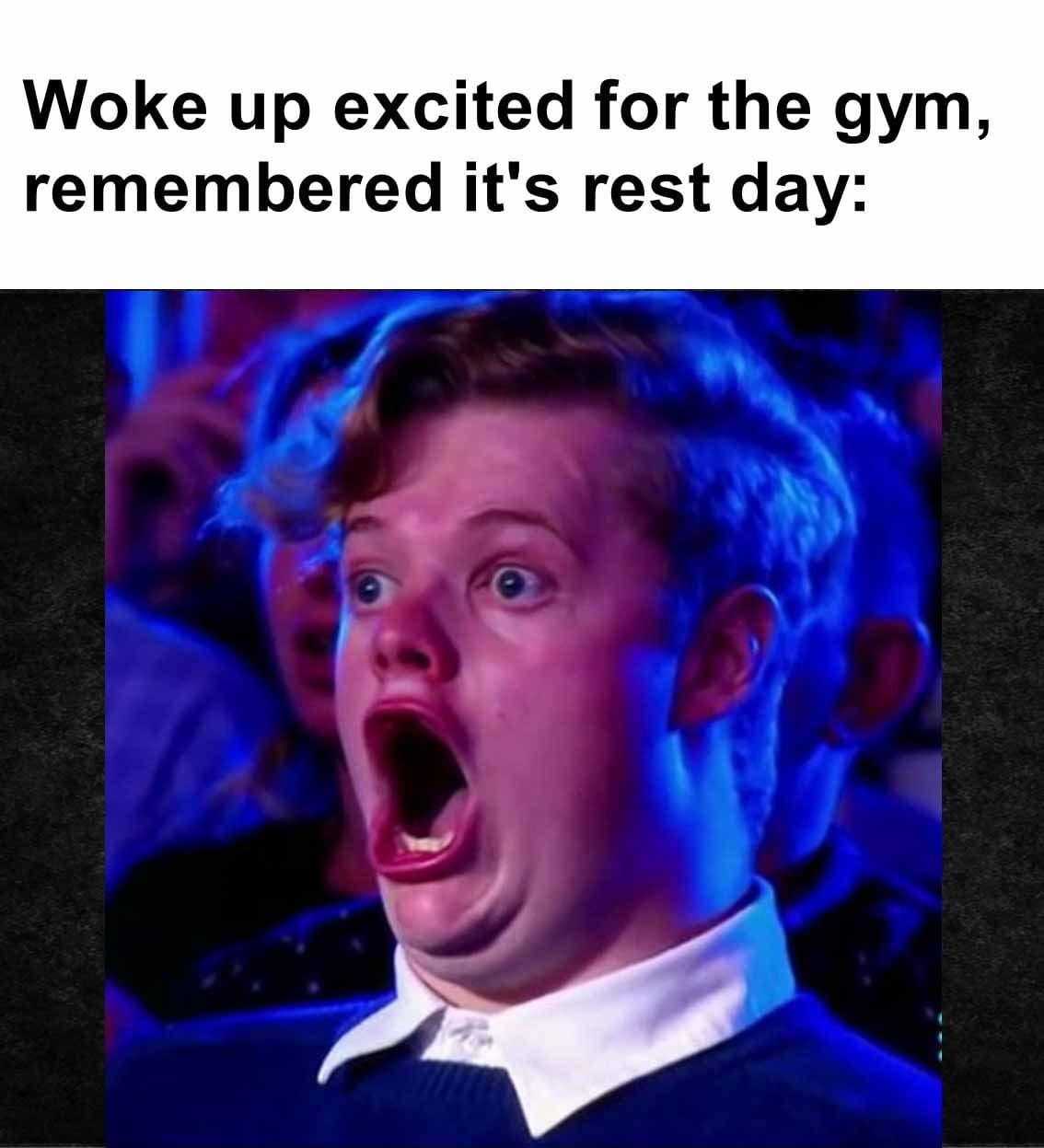 Woke up excited for the gym, remembered it's rest day