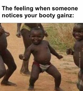 The feeling when someone notices your booty gainz