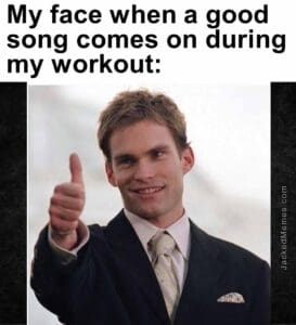 My face when a good song comes on during my workout