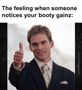 The feeling when someone notices your booty gainz