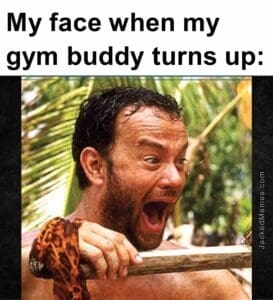 My face when my gym buddy turns up