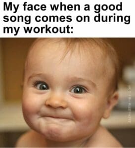 My face when a good song comes on during my workout