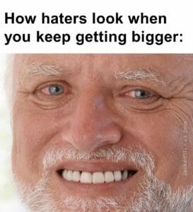 How haters look when you keep getting bigger