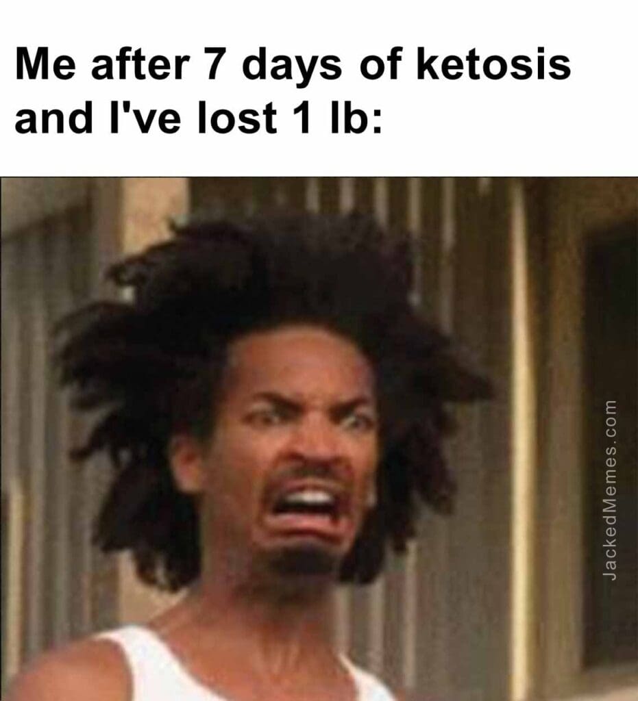 Me after 7 days of ketosis and i've lost 1 lb