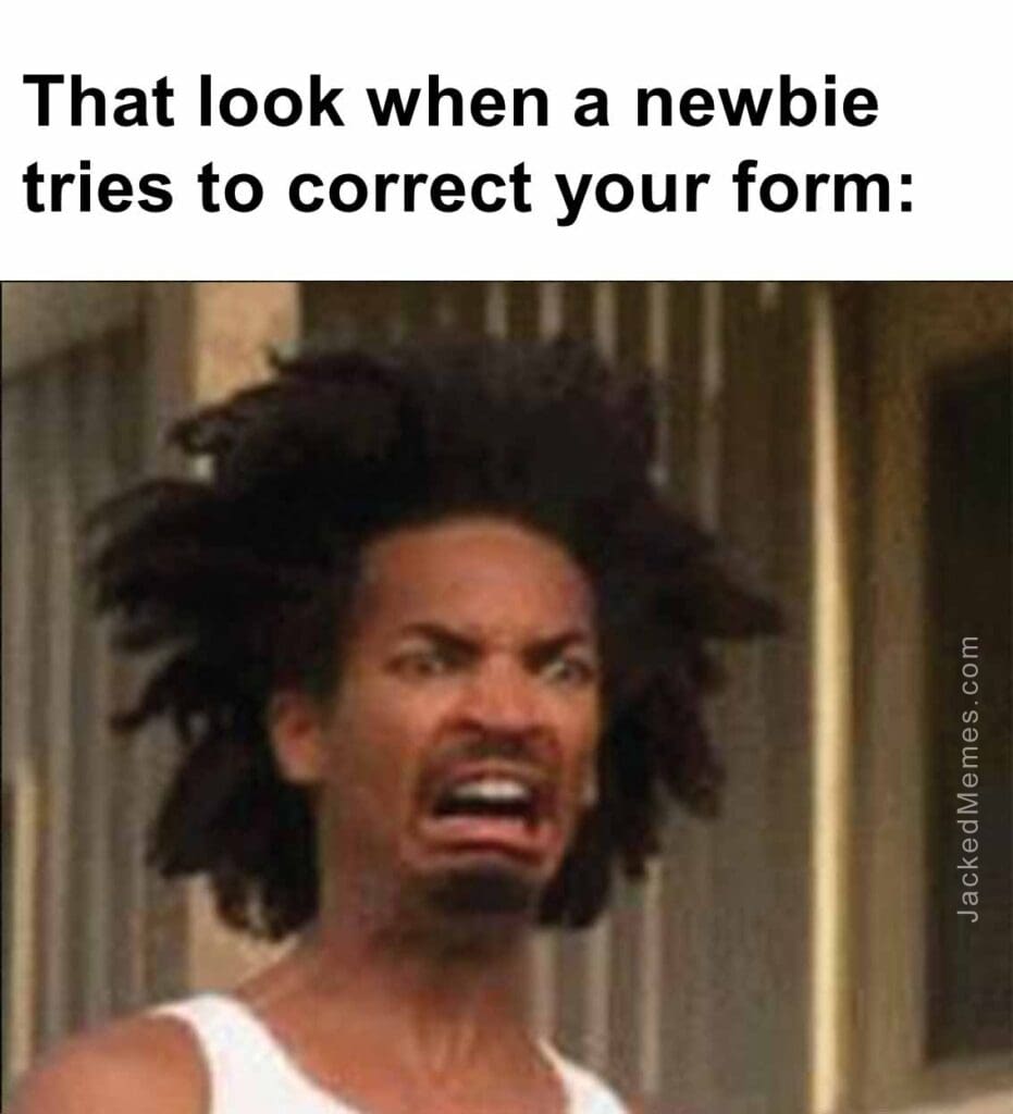 That look when a newbie tries to correct your form