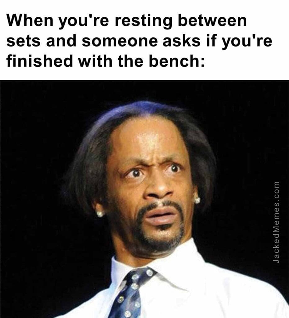 When you're resting between sets and someone asks if you're finished with the bench