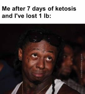 Me after 7 days of ketosis and i've lost 1 lb