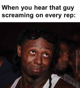 When you hear that guy screaming on every rep