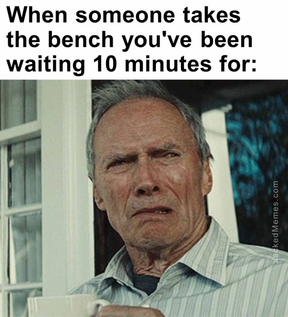 When someone takes the bench you've been waiting 10 minutes for