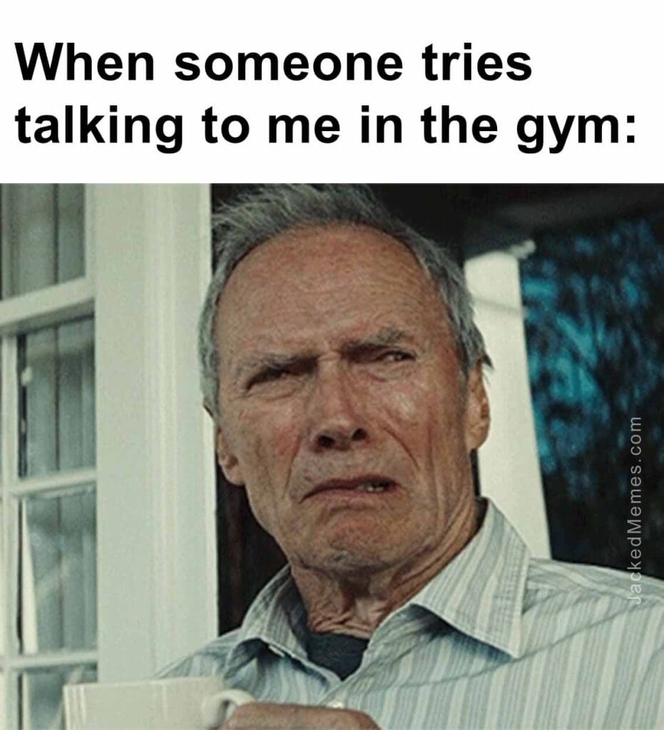 When someone tries talking to me in the gym