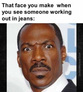 That face you make  when you see someone working out in jeans