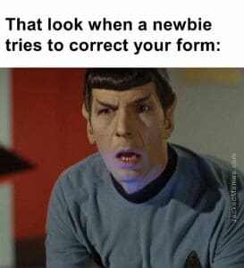 That look when a newbie tries to correct your form