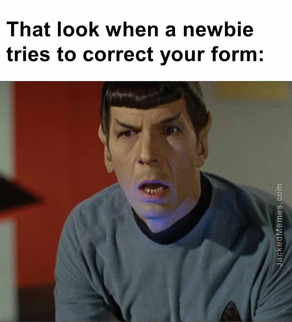 That look when a newbie tries to correct your form