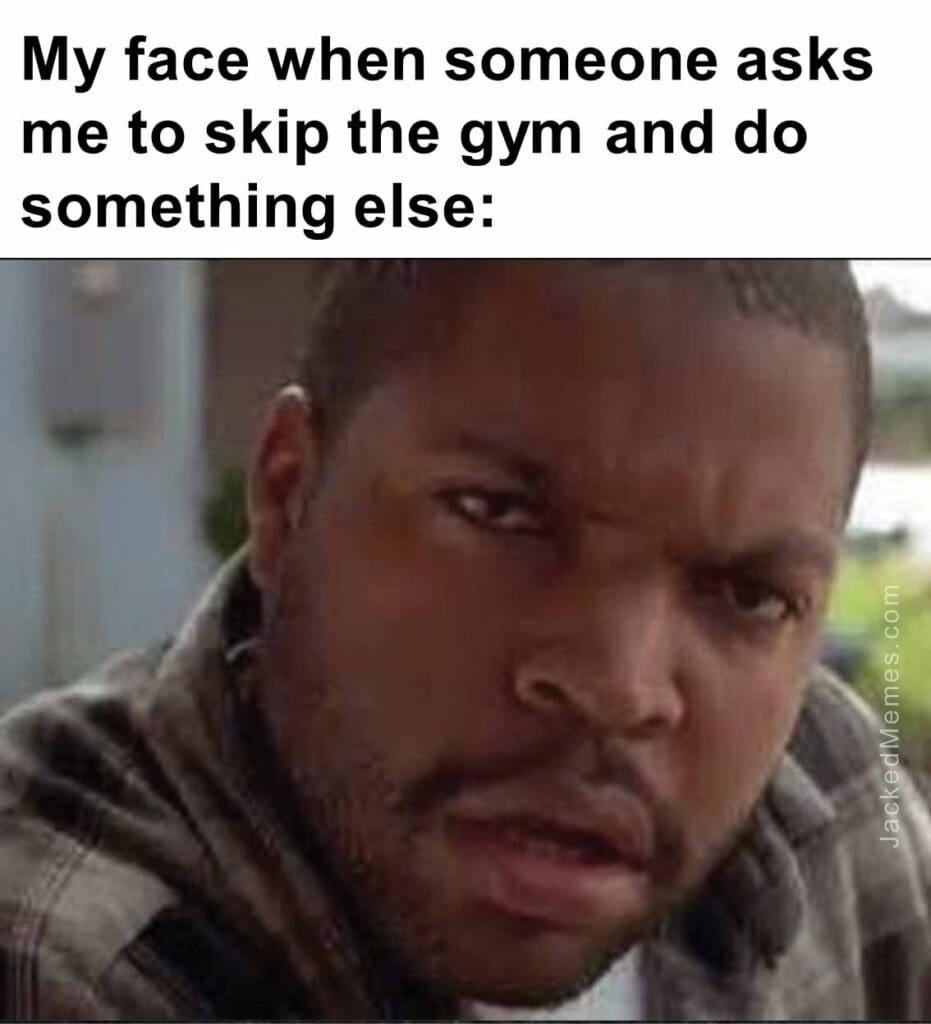 My face when someone asks me to skip the gym and do something else