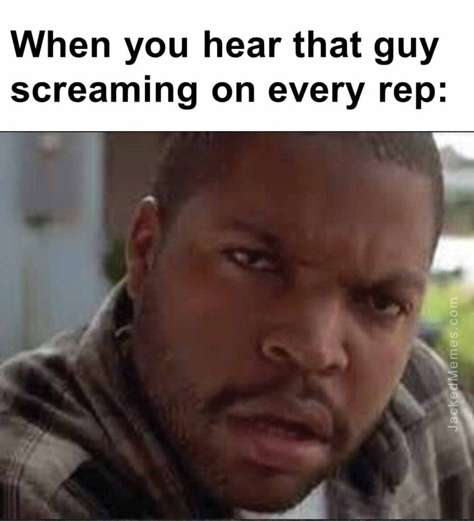 When you hear that guy screaming on every rep