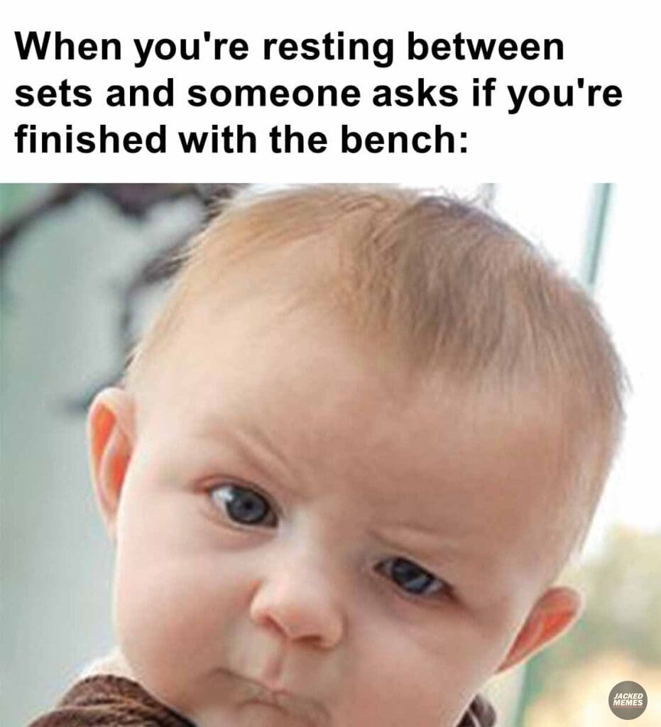 When you're resting between sets and someone asks if you're finished with the bench