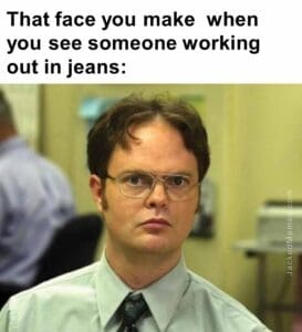 That face you make  when you see someone working out in jeans