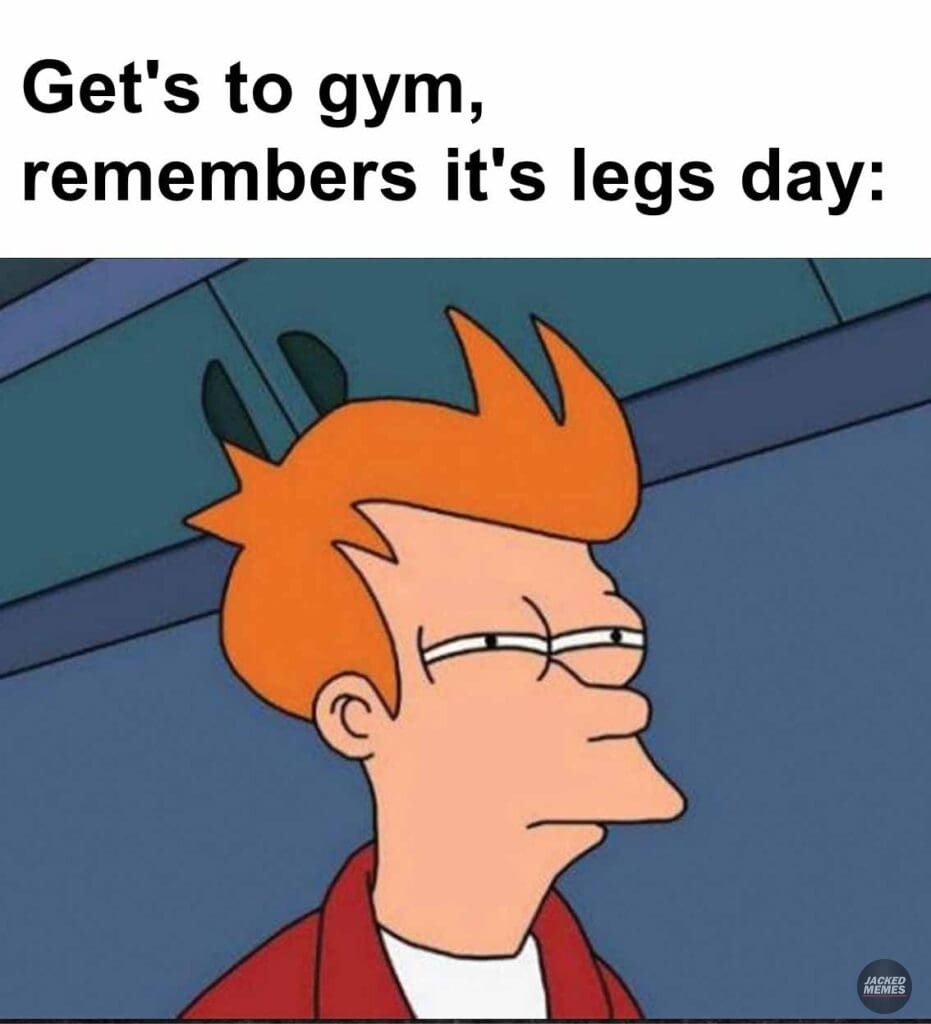 Get's to gym, remembers it's legs day