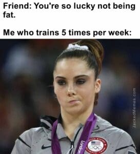 Friend you're so lucky not being fat.   me who trains 5 times per week