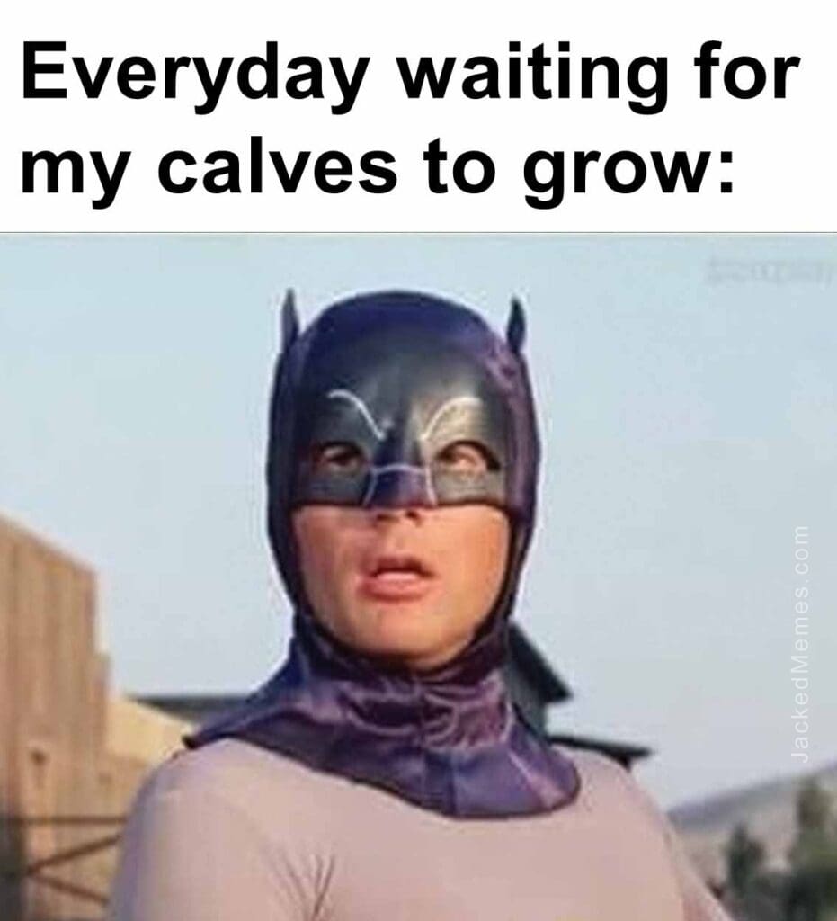 Everyday waiting for my calves to grow