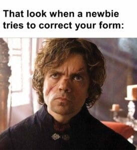 That look when a newbie tries to correct your form