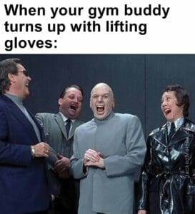 When your gym buddy turns up with lifting gloves