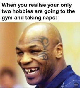 When you realise your only two hobbies are going to the gym and taking naps