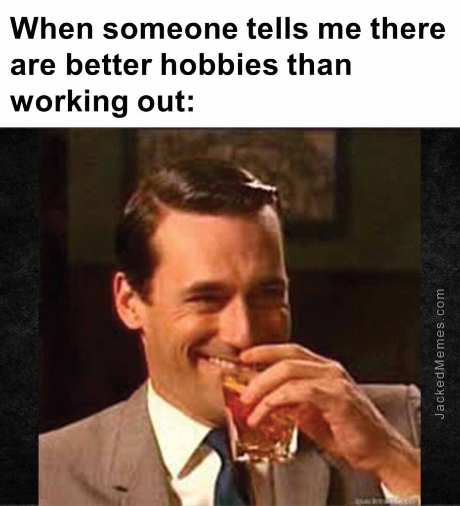 When someone tells me there are better hobbies than working out