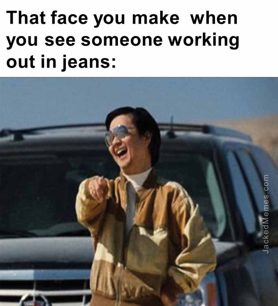 That face you make  when you see someone working out in jeans