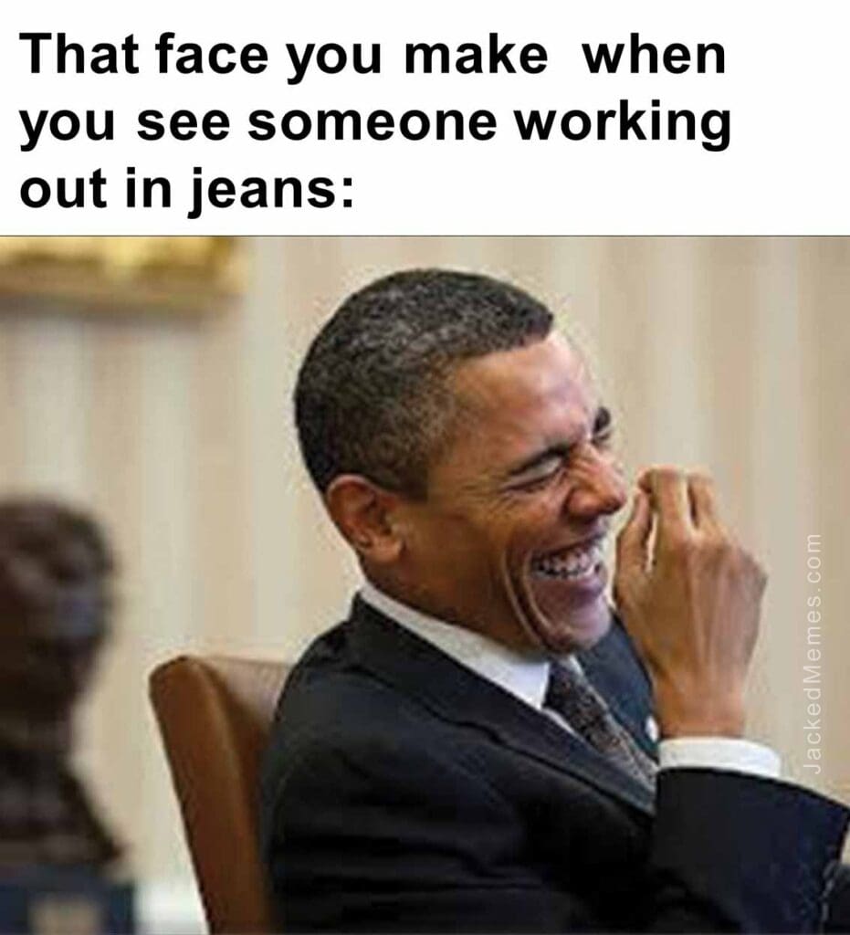 That face you make  when you see someone working out in jeans