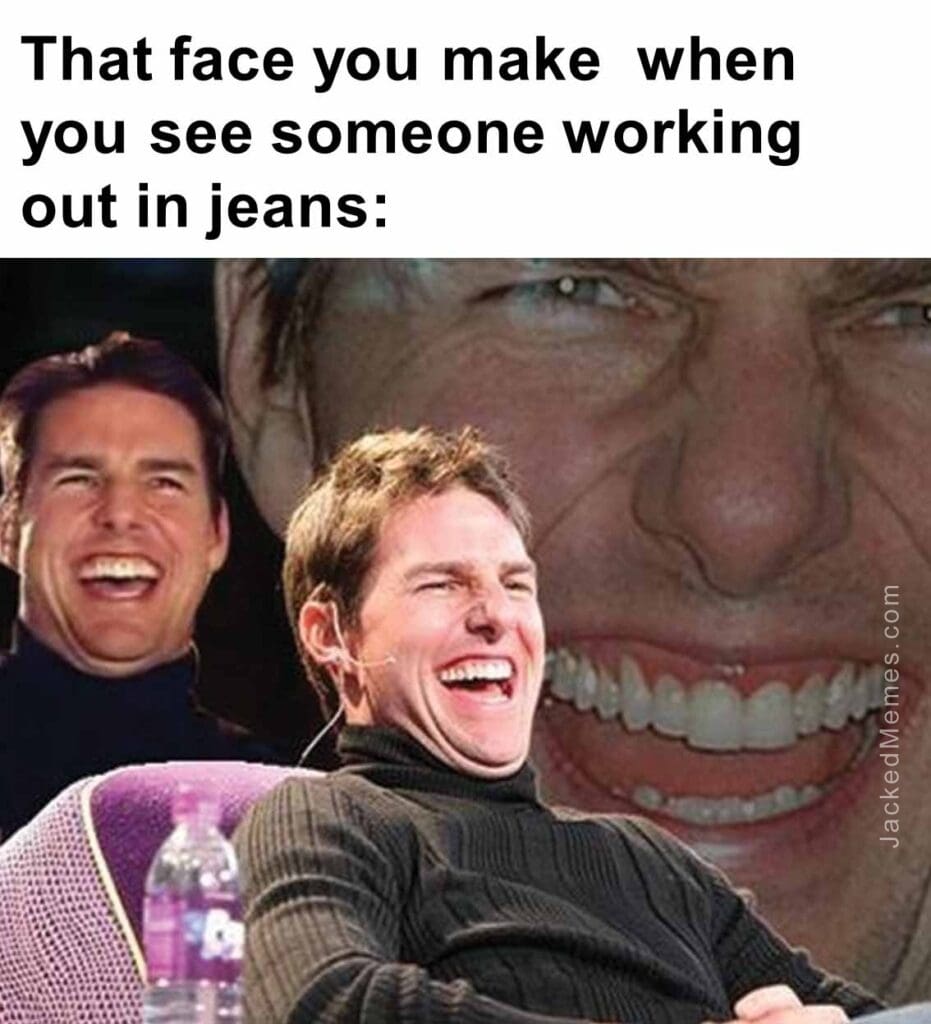 That face you make  when you see someone working out in jeans