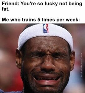 Friend you're so lucky not being fat.   me who trains 5 times per week