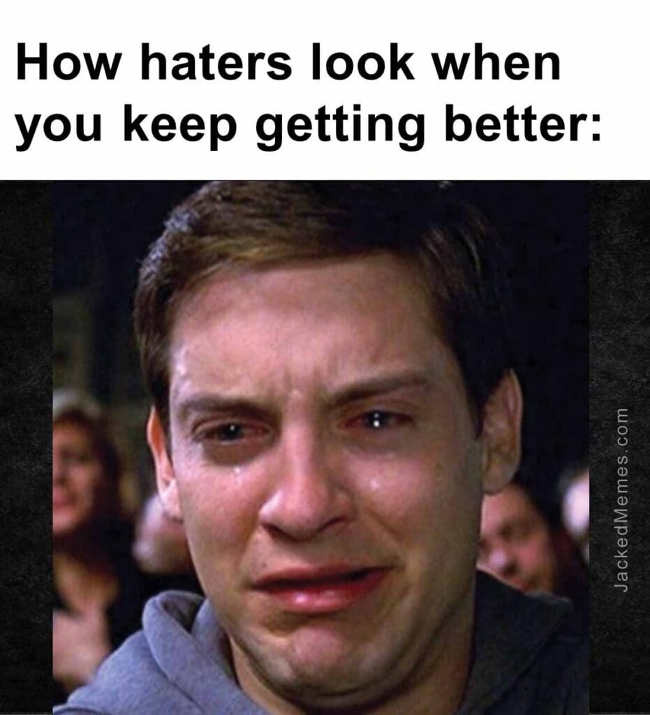 How haters look when you keep getting better